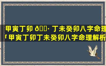 甲寅丁卯 🌷 丁未癸卯八字命理「甲寅丁卯丁未癸卯八字命理解析」